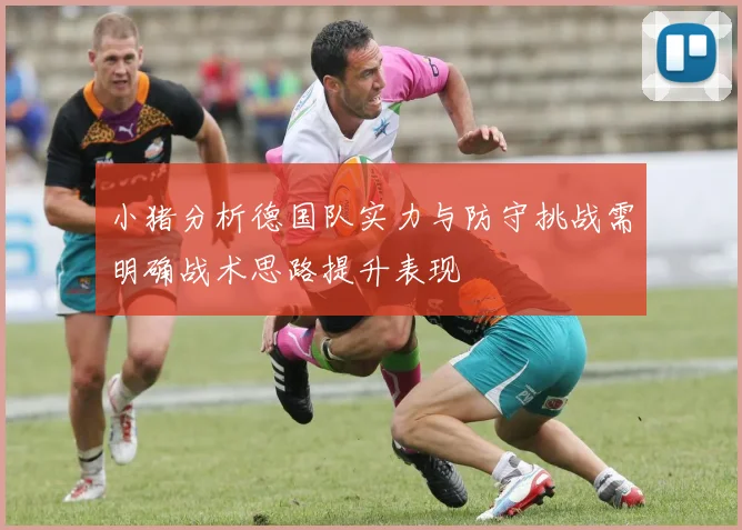 小猪分析德国队实力与防守挑战需明确战术思路提升表现