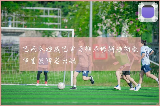巴西队迎战巴拿马维尼修斯领衔豪华首发阵容出战