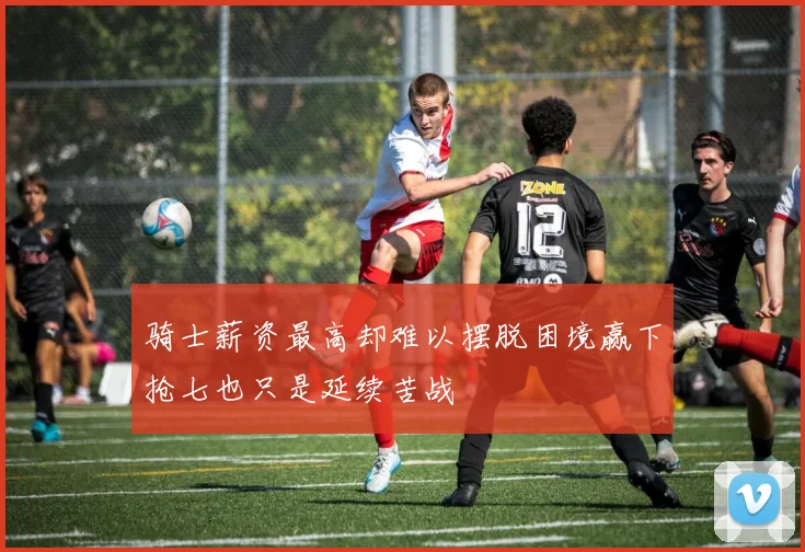 骑士薪资最高却难以摆脱困境赢下抢七也只是延续苦战