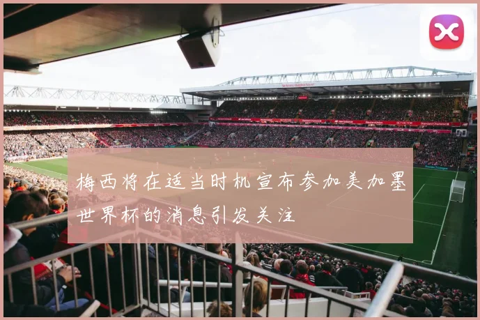 梅西将在适当时机宣布参加美加墨世界杯的消息引发关注