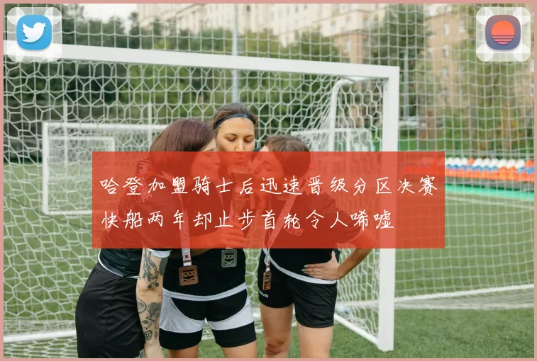 哈登加盟骑士后迅速晋级分区决赛快船两年却止步首轮令人唏嘘