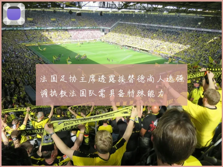 法国足协主席透露接替德尚人选强调执教法国队需具备特殊能力