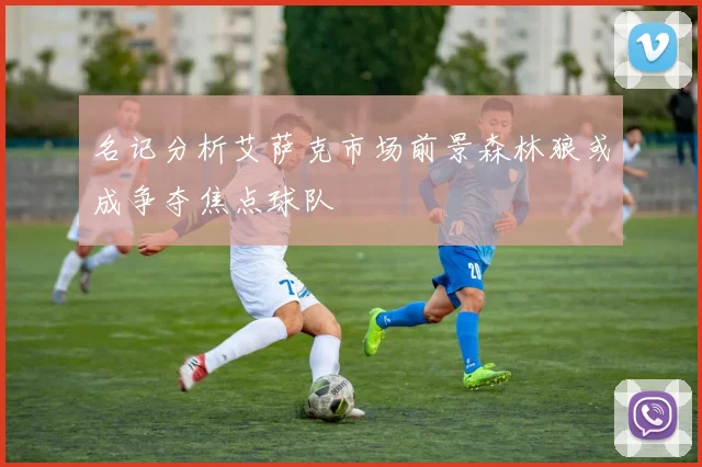 名记分析艾萨克市场前景森林狼或成争夺焦点球队