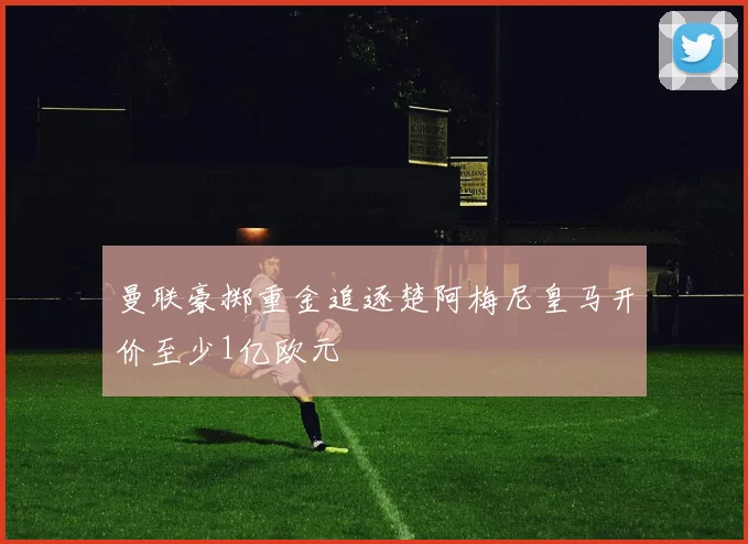 曼联豪掷重金追逐楚阿梅尼皇马开价至少1亿欧元
