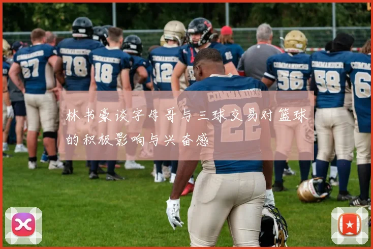 林书豪谈字母哥与三球交易对篮球的积极影响与兴奋感