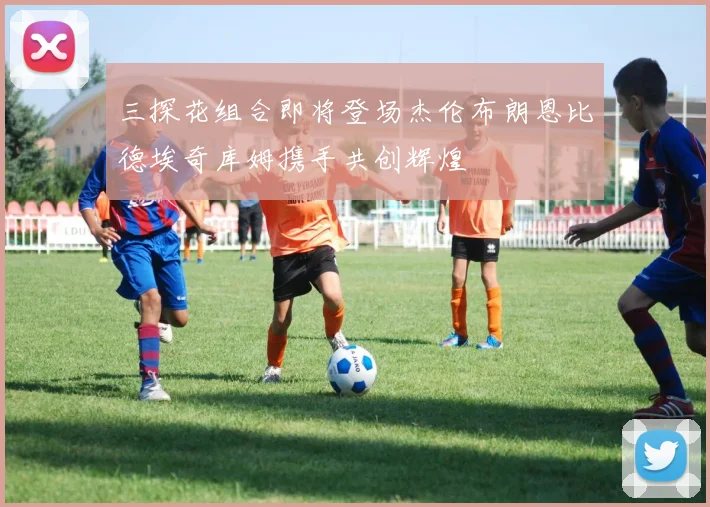 三探花组合即将登场杰伦布朗恩比德埃奇库姆携手共创辉煌