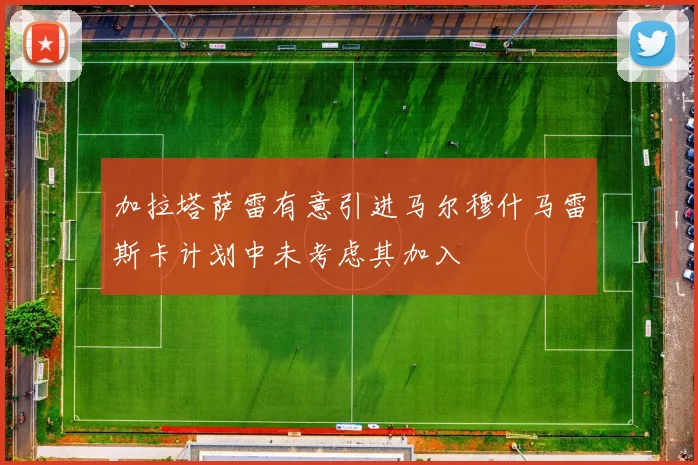 加拉塔萨雷有意引进马尔穆什马雷斯卡计划中未考虑其加入