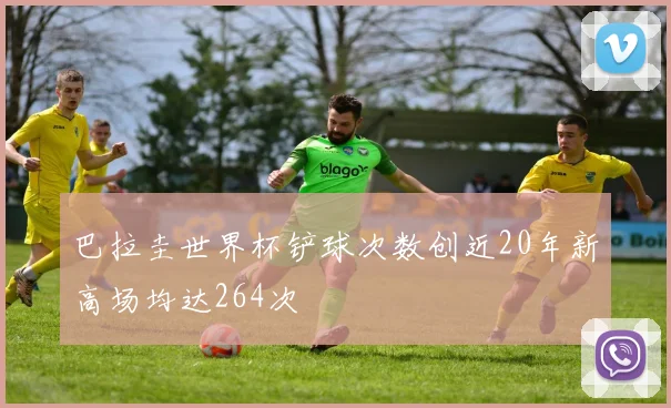 巴拉圭世界杯铲球次数创近20年新高场均达264次