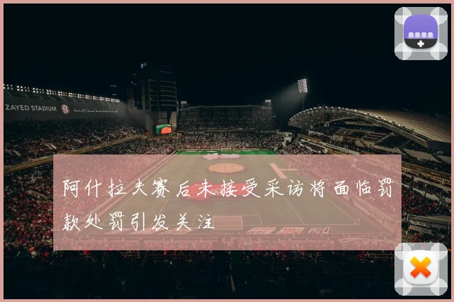 阿什拉夫赛后未接受采访将面临罚款处罚引发关注