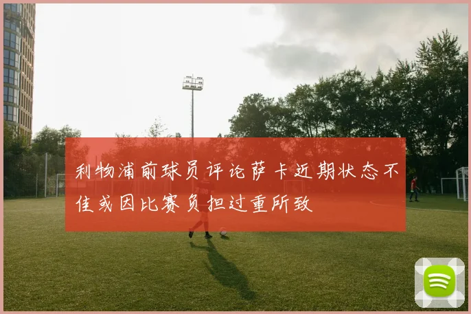 利物浦前球员评论萨卡近期状态不佳或因比赛负担过重所致