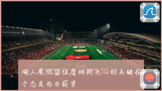 湖人展现留住詹姆斯决心的关键在于态度而非薪资