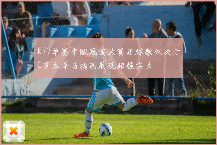 K77单赛季欧冠淘汰赛进球数仅次于C罗本泽马梅西展现超强实力