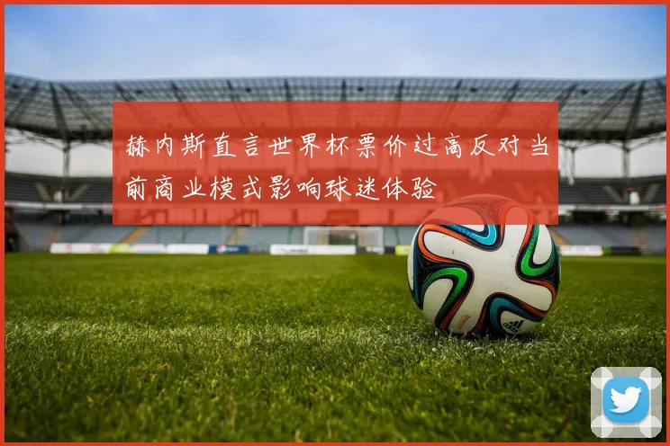 赫内斯直言世界杯票价过高反对当前商业模式影响球迷体验