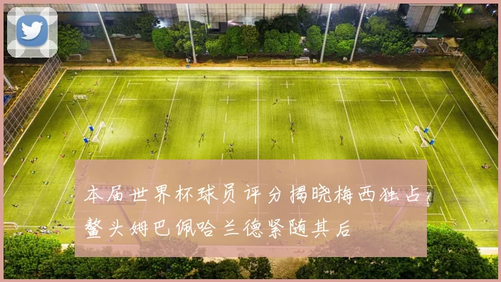 本届世界杯球员评分揭晓梅西独占鳌头姆巴佩哈兰德紧随其后