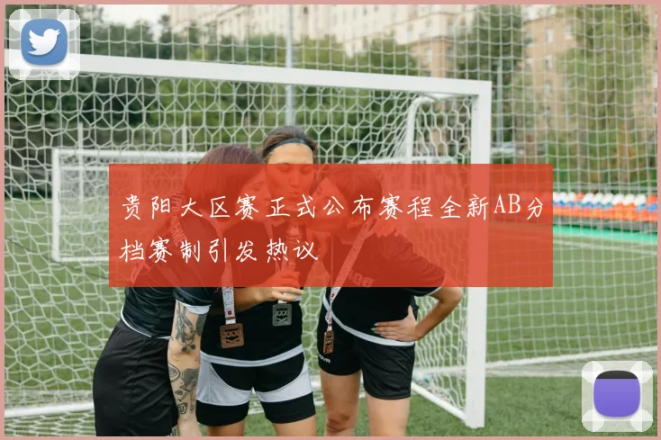 贵阳大区赛正式公布赛程全新AB分档赛制引发热议