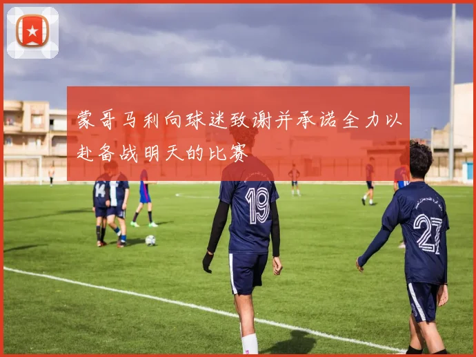 蒙哥马利向球迷致谢并承诺全力以赴备战明天的比赛