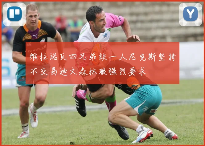维拉诺瓦四兄弟缺一人尼克斯坚持不交易迪文森林狼强烈要求