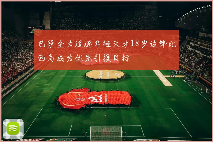 巴萨全力追逐年轻天才18岁边锋比西乌成为优先引援目标